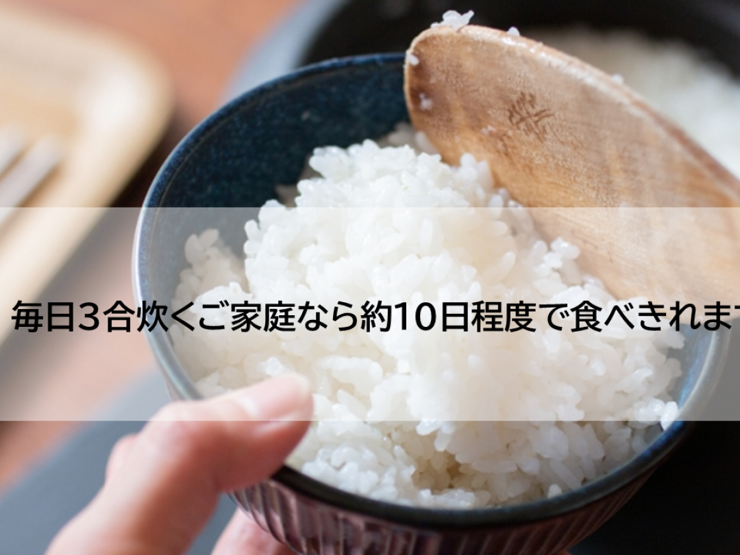 豊﨑屋では、キロ表示のほかに合でご案内をしております。
そのため、ご家庭にあった購入目安や再購入のタイミングをお客様自身が把握しやすいです。
５キロの場合、約３３合。
１日に３合炊くご家庭なら約１０日程度で消費します。

精米時期から冷蔵保存で約２か月程度で食べきることをおすすめします。